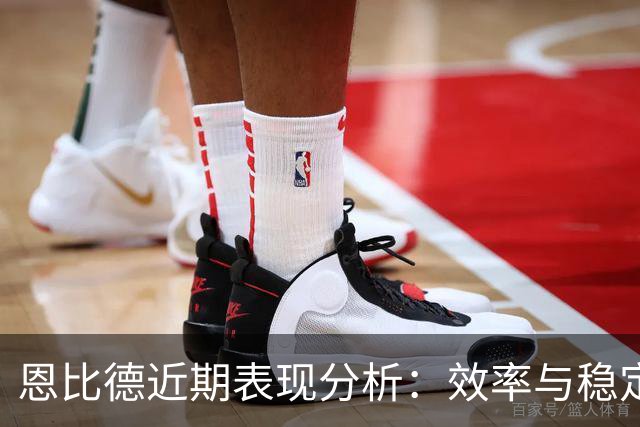 恩比德近期表现分析：效率与稳定性的结合